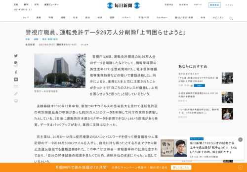 　警視庁は6日、運転免許関連の約26万人分のデータを削除したなどとして、情報管理課の男性主事（33）を懲戒免職にし、電子計算機損壊等業務妨害などの疑いで書類送検した。同庁によると、業務ミスを上司に注意されたことがきっかけで「日ごろのストレスが爆発し、上司を困らせようと思った」と話しているという。