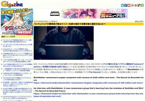 近年、ランサムウェアを用いた企業や政府機関に対する攻撃が活発化しており、2021年5月にはアメリカ最大の石油パイプライン運営会社「Colonial Pipeline」や世界最大の食肉加工会社「JBS」といった生活に深く関係する企業が相次いでランサムウェア攻撃の被害を受けました。2021年7月には、これらの攻撃に使用されたランサムウェアの機能を組み合わせて強力なランサムウェアを開発したと主張するサイバー犯罪グループ「BlackMatter」が犯罪フォーラムに登場。このBlackMatterに対してサイバー攻撃関連メディアのThe Recordがインタビューを実施し、その内容を公開しています。