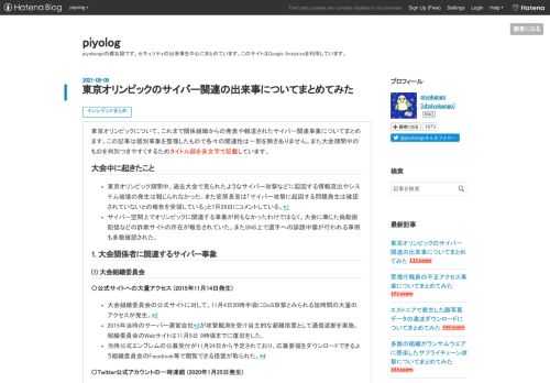 東京オリンピックについて、これまで関係組織からの発表や報道されたサイバー関連事象についてまとめます。この記事は個別事象を整理したもので各々の関連性は一部を除きありません。また大会期間中のものを判別つきやすくするためタイトル部を赤文字で記載しています。 大会中に起きたこと 東京オリンピック期間中、過去大会で見られたようなサイバー攻撃などに起因する情報流出やシステム破壊の発生は報じられなかった。また官房長官は「サイバー攻撃に起因する問題発生は確認されていないとの報告を受領している」と7月26日にコメントしている。*1 サイバー空間上でオリンピックに関連する事象が何もなかったわけではなく、大会に乗じ…