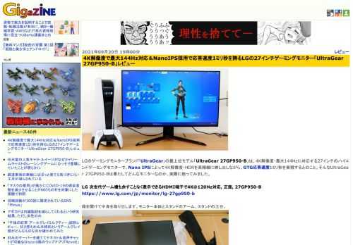 LGのゲーミングモニターブランド「UltraGear」の最上位モデル「UltraGear 27GP950-B」は、4K解像度・最大144Hzに対応する27インチのハイエンドゲーミングモニターで、Nano IPSによって4K解像度・HDRを高精細に映し出しながら、GTG応答速度1ミリ秒を実現するとのこと。そんなUltraGear 27GP950-Bは果たしてどんなモニターなのか、実際に使ってみました。