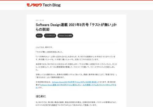 こんにちは、鈴木です。 「テストが無い」状態を脱却しました。 「いつの時代かよ！」と突っ込まれるかもしれませんが、モノタロウは創業から 20 年ほど EC をやっています。昨日書いたコードも、15 年前に書いたコードも、元気にビジネスを支えています。 本記事ではモノタロウの EC を支える API の話をします。「テストが無い」状態がスタートラインでした。そこから、CI を導入して、ローカル開発環境の整備して、テストコードを書いて、リリースマネジメントを導入しました。 目新しいことは書きません。長寿の大規模システムであっても、愚直に数年取り組むことで、「前進できる！」「変えられる！」という実例…
