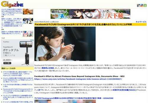 Facebookは子ども向けのInstagramである「Instagram Kids」の開発を進めていましたが、「若者にとって有害である」とする批判を受けて2021年9月27日に開発停止を発表しました。新たにウォール・ストリート・ジャーナルが入手した複数の内部文書から、Facebookが子どもを引きつけるために行っていた取り組みの一部が明らかになっています。