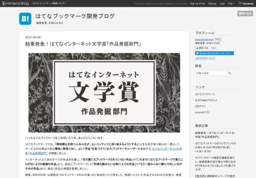 いつもはてなブックマークをご利用いただき、ありがとうございます。はてなブックマークでは、「興味関心を持つ人みんなが、よいコンテンツに巡り会えるようにする」ことを目指す取り組みの一環として、サービスの出発点である興味と発見を軸に、よい“作品”を見つけてくれたブックマークユーザーを表彰する はてなインターネット文学賞「作品発掘部門」 を開催しました。インターネット上にあるすべての作品を対象に、「まだ誰にもブックマークされていない作品」や「これまでにはてなブックマークで見たことがないような新鮮な作品」から、過去にブックマークした「何度も読みたいお気に入りの作品」や「もう一度みんなに読んでほしいおすす…