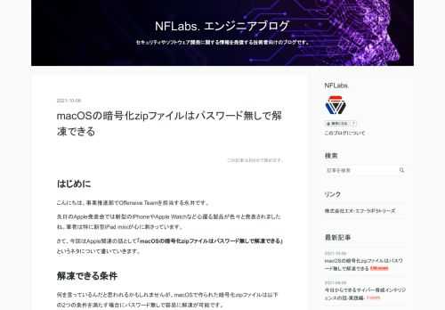 はじめに こんにちは。事業推進部でOffensive Teamを担当する永井です。 先日のApple発表会では新型のiPhoneやApple Watchなど心躍る製品が色々と発表されましたね。筆者は特に新型iPad miniが心に刺さっています。 さて、今回はApple関連の話として「macOSの暗号化zipファイルはパスワード無しで解凍できる」というネタについて書いていきます。 解凍できる条件 何を言っているんだと思われるかもしれませんが、macOSで作られた暗号化zipファイルは以下の2つの条件を満たす場合にパスワード無しで容易に解凍が可能です。 zipの暗号化方式がzipcryptoであ…