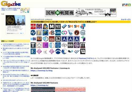 モバイル版Googleの検索結果や、ブラウザのタブの端などに表示される「Favicon(ファビコン)」は、ウェブサイトを印象付けるための重要な要素です。このファビコンの実装方法は業界標準が定まっておらず、各サイトごとにファイルサイズやファイル形式などが異なります。そんな中、10万のウェブサイトから42万5909個に及ぶファビコンを収集し、その特徴をまとめたレポートが公開されています。