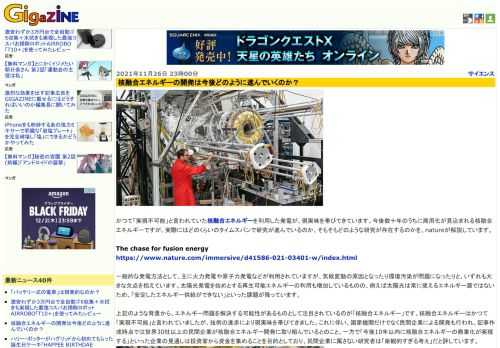 かつて「実現不可能」と言われていた核融合エネルギーを利用した発電が、現実味を帯びてきています。今後数十年のうちに商用化が見込まれる核融合エネルギーですが、実際にはどのくらいのタイムスパンで研究が進んでいるのか、そもそもどのような研究が存在するのかを、natureが解説しています。