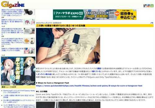 新型コロナウイルスにより飲み会は減りましたが、2020年に行われたアメリカの調査では感染対策の外出制限などでアルコールの売り上げが243％も増加したことが判明するなど、アルコールに接する機会や消費量はむしろ増えていることがわかっています。また、ビデオ通話アプリのZOOMなどを使ったオンライン飲み会を楽しんだことがある人の中には、つい飲み過ぎて二日酔いになってしまった経験がある人も多いはず。そんな二日酔いの症状を短時間で軽減するのに役立つ8つのポイントを、ライフハック系メディアのQuick and Dirty Tipsがまとめました。