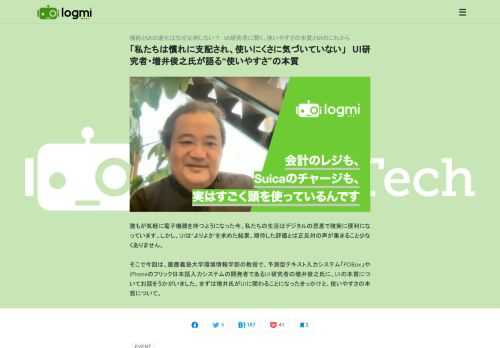 誰もが気軽に電子機器を持つようになった今、私たちの生活はデジタルの恩恵で確実に便利になっています。しかし、UIは“よりよさ”を求めた結果、期待した評価とは正反対の声が集まること少なくありません。    そこで今回は、慶應義塾大学環境情報学部の教授で、予測型テキスト入力システム「POBox」やiPhoneのフリック日本語入力システムの開発者であるUI研究者の増井俊之氏に、UIの本質についてお話をうかがいました。まずは増井氏がUIに関わることになったきっかけと、使いやすさの本質について。