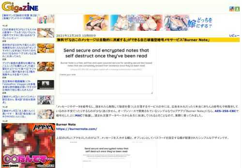 「メッセージやデータを暗号化し、読まれたら削除して秘密を保つ」と主張するサービスの中には、広告まみれだったり本当にきちんと暗号化や削除をしているのか不安だったりするものが少なくありません。オープンソースで開発されているシンプルなウェブアプリ「Burner Note」になら、AES-256-CBCで暗号化した上にMACで保護し、読まれ次第データベースから永久に抹消してくれるとのことなので、実際に使ってみました。