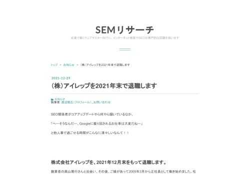 SEO関係者がコアアップデートやら何やら騒いでいるなか、 「へーそうなんだー、Googleに振り回されるお仕事は大変だねー」 と他人事で過ごせる時間がこんなに清々しいなんて！！ 株式会社アイレップを、2021年12月末をもって退職します。 創業者の高山雅行さんと出会い、その後、ご縁があって2005年3月から正社員として働き始めました。社長は創業者から紺野俊介*1さんにバトンタッチされ、現在の小坂洋人さんに至るまで合計4名の社長のもと、気がついたら約17年間もの月日が流れていました。 お取引先企業や検索エンジン各社をはじめとする関係者の皆さま、過去に一緒に働いた従業員の皆さま、この場を借りてお礼…