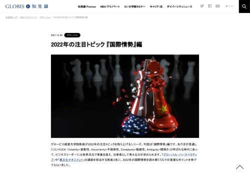 グロービス経営大学院教員が2022年の注目トピックを取り上げるシリーズ。今回は「国際情勢」編です。先行きが見通しにくいVUCA （Volatility=変動性、Uncertainty=不確実性、Complexity=複雑性、Ambiguity=曖昧さ）と呼ばれる時代にあって、ビジネスリーダー…