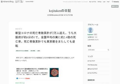 昨日（2/11）、新型コロナウイルス感染症による日本国内の死亡者数が2万人を超えた。以下NHKニュースより。 www3.nhk.or.jp 新型コロナ 国内感染9万8370人 死者累計2万人超える（18:30） 2022年2月11日 19時07分 11日は午後6時半までに全国で9万8370人の感染が発表されています。また、大阪府で27人、神奈川県で18人、愛知県で13人、北海道で11人、東京都で9人、兵庫県で7人、福岡県で7人、千葉県で6人、岐阜県で6人、群馬県で6人、奈良県で5人、静岡県で5人、京都府で3人、佐賀県で3人、岡山県で3人、熊本県で3人、埼玉県で2人、宮崎県で2人、広島県で2人、…