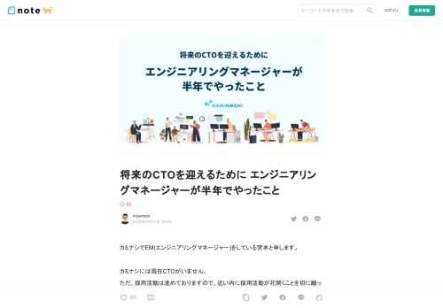 カミナシでEM(エンジニアリングマネージャー)をしている宮本と申します。   カミナシには現在CTOがいません。 ただ、採用活動は進めておりますので、近い内に採用活動が花開くことを切に願っております。  本記事では、将来のCTOを迎えるにあたり、EMである私が直近半年で何を考え、どんな対応をしてきたかについてまとめました。  カミナシが求めるCTOとは  CTOを採用したいという話が挙がった際、カミナシは具体的にどういった方をCTOとして迎えたいのか議論になった事があります。  ここでよく議論の分かれ目になるのが、実務者のTOPとしてのCTOか、経営者としてのCTOか、という2つの観点