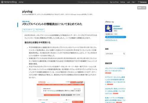 2022年2月28日、メタップスペイメントは決済情報などが格納されたデータベースへ不正アクセスが行われクレジットカードを含む情報流出が判明したと公表しました。ここでは関連する情報をまとめます。 複合的な攻撃を半年間受ける 不正利用懸念ありと連絡を受けたのはメタップスペイメントのイベントペイで2021年12月17日にクレジットカード決済を停止。さらに会費ペイを含む3サイトは2022年1月5日までにクレジットカードの新規決済を停止。その後2022年1月24日にバックドアの存在が確認されたことから、トークン方式のクレジット決済サービスを全て停止した。 攻撃を受けていたのは2021年8月2日から202…
