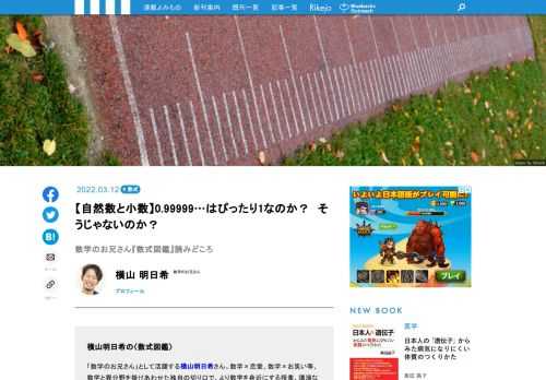 「数学のお兄さん」として活躍する横山明日希さん。数学×恋愛、数学×お笑い等、数学と異分野を掛けあわせた独自の切り口で、より数学を身近にする授業、講演などで大人気！　そんな横山さんの新著『数式図鑑』は、数学好きには外せない、さまざまな数式の美しさ、すごさ、不思議さをわかりやすく伝えるとっておきの数式集です。本書から、初めて知る数式や、よく知る数式の意外な一面など、読みどころを、ここにご紹介します。今回は、「0.999…という無限に9が続く小数は、結局ピッタリ1なのか、そうではないのか？」という素朴な疑問について、数式を使って答えを求める過程を追います