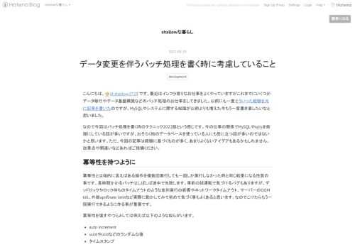 こんにちは、id:shallow1729です。最近はインフラ寄りなお仕事をよくやっていますがこれまでにいくつかデータ移行やデータ基盤構築などのバッチ処理のお仕事をしてきました。以前にも一度そういった経験を元に記事を書いたのですが、MySQLやシステムに関する知識が以前よりも増えた今もう一度書き直したいなと思いました。 なので今回はバッチ処理を書く時のテクニック2022版という感じです。今の仕事の関係でMySQLやrailsを前提にしている話が多いですが、おそらく他のデータベースを使っている人にも役に立つ話が多いのではないかと思います。ただ、今回の記事は経験に基づくものが多く、あまりよくないアイ…