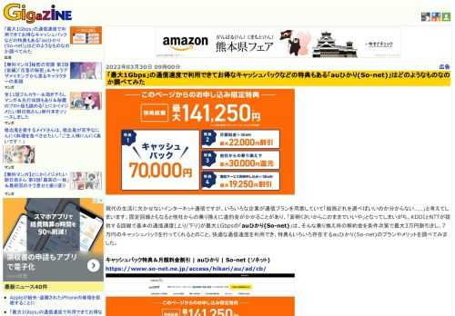 現代の生活に欠かせないインターネット通信ですが、いろいろな企業が通信プランを用意していて「結局どれを選べばいいのか分からない……」と考えてしまいます。固定回線ともなると他社からの乗り換えに違約金がかかることがあり、「面倒くさいからこのままでいいや」となってしまいがち。KDDIとNTTが提供する回線で基本の通信速度(上り/下り)が最大1Gbpsの「auひかり(So-net)」は、そんな乗り換え時の解約金を条件次第で最大3万円割引きし、7万円のキャッシュバックを行ってくれるとのこと。快適な通信速度を利用でき、特典もいろいろ存在するauひかり(So-net)のプランやメリットを調べてみました。