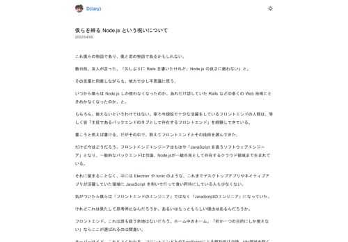これ僕らの物語であり、僕と君の物語であるかもしれない。数日前、友人が言った。「久しぶりに Rails を書いたけれど、Node.js の良さに敵わない」と。その言葉に同意しながらも、他方で少し不思議に思う。いつから僕らは Node.js しか使わなくなったのか。あれだけ話していた Rails などの多くの Web 技術にときめかなくなったのか。と。