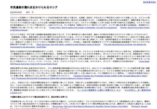  米国側が中立的な現地調査を却下したまま、一方的な「ロシア軍犯行説」が、ウクライナとその傘下の人々の主張だけをもとに流布され、米国側の政府やマスコミ権威筋がそれを鵜呑みにしてロシア敵視を喧伝し、米国側の多くの人々がそれを軽信し、早とちりしてロシアに怒っている。虐殺の真犯人はウクライナ極右民兵団だろう。彼らを育てたのは英米だ。 