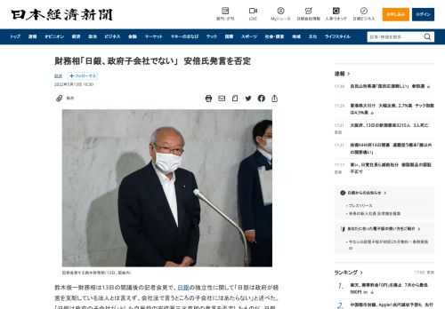 鈴木俊一財務相は13日の閣議後の記者会見で、日銀の独立性に関して「日銀は政府が経営を支配している法人とは言えず、会社法で言うところの子会社にはあたらない」と述べた。「日銀は政府の子会社だ」とした自民党の安倍晋三元首相の発言を否定したものだ。日銀法により「金融政策や業務運営の自主性が認められている」と強調した。鈴木氏は日銀が保有する国債につい