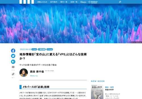 GPSとともにに使われている、非常に重要な技術「VPS（Visual Positioning System）」をご存知ですか？　「AR（拡張現実、Augmented Reality）」を日常的なものにするための基幹をなす技術で、メタバースにとって不可欠な存在と言われています。「Google マップ」でおなじみのGoogle、「ポケモンGO」を運営するナイアンティック、そしてアップルが、この5月にあいついで、この技術関して新たな発表をしました。にわかに注目を集めはじめたVPS。今回は、VPSとは、どのような技術なのか、何ができるようになるのか、そして、今後どのような展開を見せていくのかを考えてみたいと思います！ 
