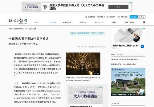 　新潟県十日町市は６日、同市本町６の越後妻有里山現代美術館ＭｏｎＥＴ（モネ）に展示していた作品２点が４月に、修学旅行で訪れた新潟市内の中学生に壊されたと発表した。新潟市教育委員会と学校から謝罪を受けた…