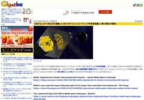 2021年12月にアメリカ航空宇宙局(NASA)によって打ち上げられたジェイムズ・ウェッブ宇宙望遠鏡は、実に100億ドル(約1兆3000億円)もの資金がつぎ込まれた最新鋭の宇宙望遠鏡であり、2022年5月9日に4基の観測機器の調整が完了したばかりです。そんなジェイムズ・ウェッブ宇宙望遠鏡に、想定されていたものより大きなサイズの微小隕石(いんせき)が2022年5月下旬に衝突していたことが判明しました。